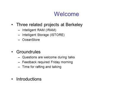 Welcome Three related projects at Berkeley –Intelligent RAM (IRAM) –Intelligent Storage (ISTORE) –OceanStore Groundrules –Questions are welcome during.