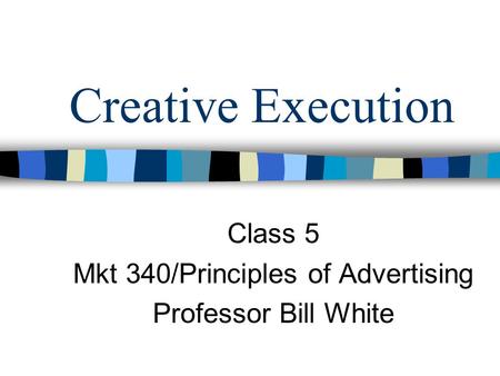 Creative Execution Class 5 Mkt 340/Principles of Advertising Professor Bill White.