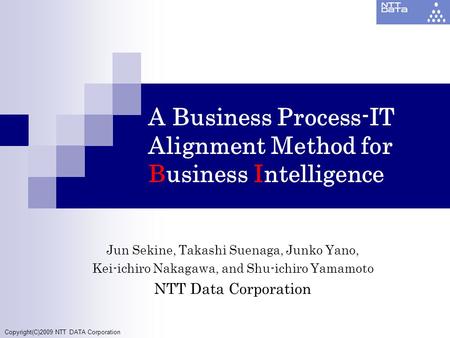 Copyright(C)2009 NTT DATA Corporation A Business Process-IT Alignment Method for Business Intelligence Jun Sekine, Takashi Suenaga, Junko Yano, Kei-ichiro.