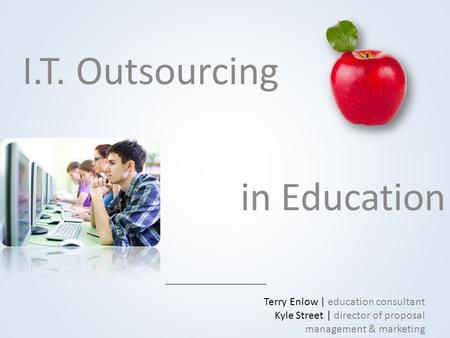 I.T. Outsourcing in Education Terry Enlow | education consultant Kyle Street | director of proposal management & marketing.