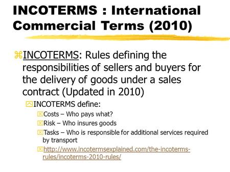 INCOTERMS : International Commercial Terms (2010) zINCOTERMS: Rules defining the responsibilities of sellers and buyers for the delivery of goods under.