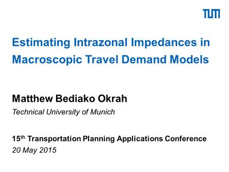 Estimating Intrazonal Impedances in Macroscopic Travel Demand Models Matthew Bediako Okrah Technical University of Munich 15 th Transportation Planning.