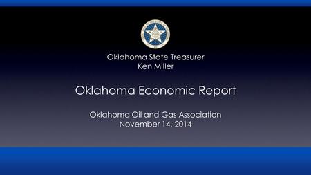 Oklahoma Economic Report Oklahoma Oil and Gas Association November 14, 2014 Oklahoma State Treasurer Ken Miller.