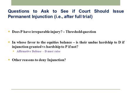 Questions to Ask to See if Court Should Issue Permanent Injunction (i.e., after full trial) Does P have irreparable injury? – Threshold question In whose.