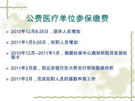 公费医疗单位参保缴费  2010 年 12 月 8-25 日，退休人员增加  2011 年 1 月 5-25 日，在职人员增加  2010 年 12 月 --2011 年 1 月，根据社保中心通知领取并发放社 保卡  2011 年 2 月底，到北京银行东大桥支行领取医保存折  2011 年.