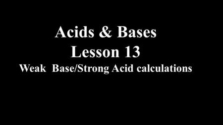 Acids & Bases Lesson 13 Weak Base/Strong Acid calculations.