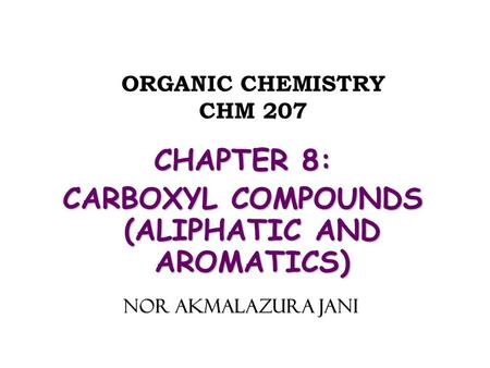 ORGANIC CHEMISTRY CHM 207 CHAPTER 8: CARBOXYL COMPOUNDS (ALIPHATIC AND AROMATICS) NOR AKMALAZURA JANI.