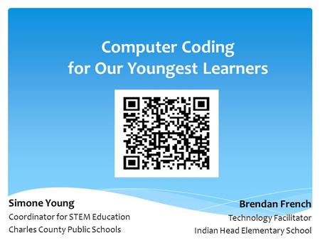 Computer Coding for Our Youngest Learners Brendan French Technology Facilitator Indian Head Elementary School Simone Young Coordinator for STEM Education.