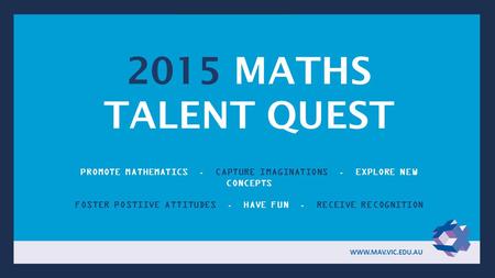 2015 MATHS TALENT QUEST PROMOTE MATHEMATICS. CAPTURE IMAGINATIONS. EXPLORE NEW CONCEPTS FOSTER POSTIIVE ATTITUDES. HAVE FUN. RECEIVE RECOGNITION WWW.MAV.VIC.EDU.AU.