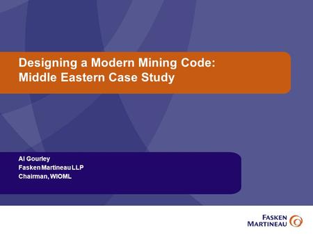 Designing a Modern Mining Code: Middle Eastern Case Study Al Gourley Fasken Martineau LLP Chairman, WIOML.