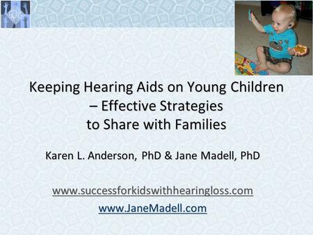 Keeping Hearing Aids on Young Children – Effective Strategies to Share with Families Karen L. Anderson, PhD & Jane Madell, PhD www.successforkidswithhearingloss.com.