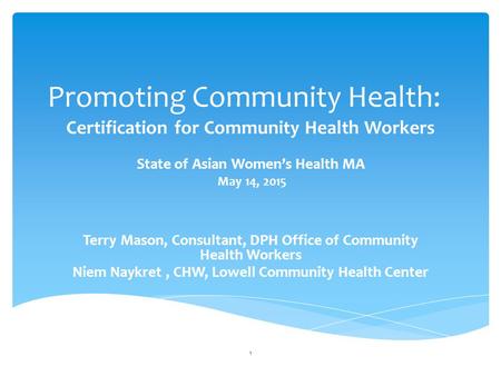 Promoting Community Health: Certification for Community Health Workers State of Asian Women’s Health MA May 14, 2015 Terry Mason, Consultant, DPH Office.