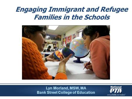 1 Engaging Immigrant and Refugee Families in the Schools Lyn Morland, MSW, MA Bank Street College of Education.