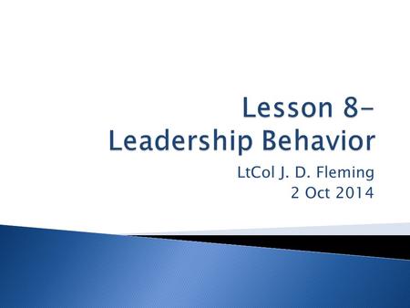 LtCol J. D. Fleming 2 Oct 2014.  Why study leadership behavior? ◦ Simple: To learn why some people win and some people lose ◦ I want to be successful.