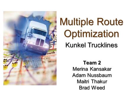 Multiple Route Optimization Kunkel Trucklines Team 2 Merina Kansakar Adam Nussbaum Maitri Thakur Brad Weed.