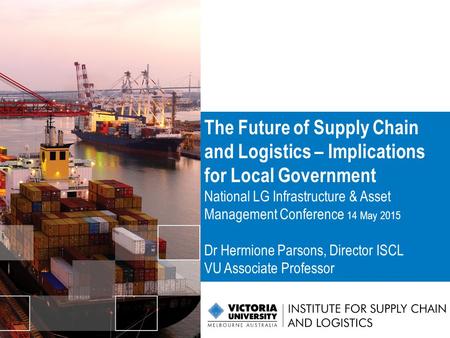 The Future of Supply Chain and Logistics – Implications for Local Government National LG Infrastructure & Asset Management Conference 14 May 2015 Dr Hermione.