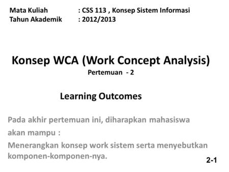 Mata Kuliah: CSS 113, Konsep Sistem Informasi Tahun Akademik: 2012/2013 Konsep WCA (Work Concept Analysis) Pertemuan - 2 Learning Outcomes Pada akhir pertemuan.