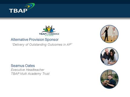 Alternative Provision Sponsor “Delivery of Outstanding Outcomes in AP” Seamus Oates Executive Headteacher TBAP Multi Academy Trust.