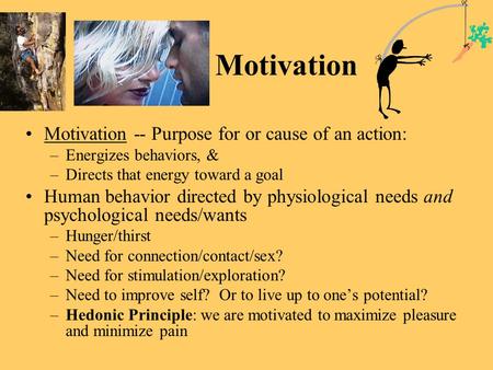 Motivation Motivation -- Purpose for or cause of an action: –Energizes behaviors, & –Directs that energy toward a goal Human behavior directed by physiological.