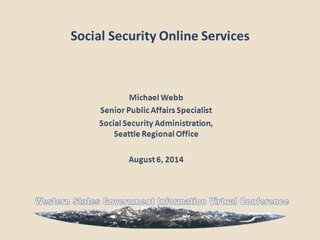 Social Security Online Services Michael Webb Senior Public Affairs Specialist Social Security Administration, Seattle Regional Office August 6, 2014.