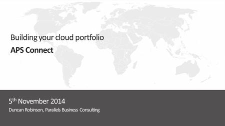 Duncan Robinson, Parallels Business Consulting 5 th November 2014 Building your cloud portfolio APS Connect.