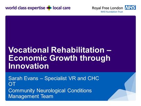 Vocational Rehabilitation – Economic Growth through Innovation Sarah Evans – Specialist VR and CHC OT Community Neurological Conditions Management Team.