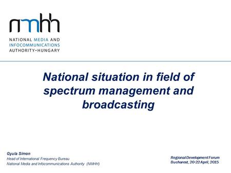 National situation in field of spectrum management and broadcasting Gyula Simon Head of International Frequency Bureau National Media and Infocommunications.