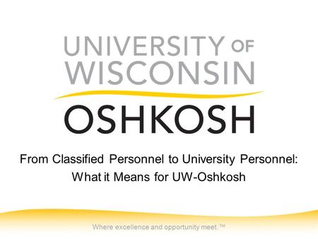 Where excellence and opportunity meet.™ From Classified Personnel to University Personnel: What it Means for UW-Oshkosh.