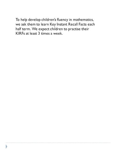 To help develop children’s fluency in mathematics, we ask them to learn Key Instant Recall Facts each half term. We expect children to practise their KIRFs.