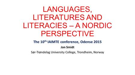 LANGUAGES, LITERATURES AND LITERACIES – A NORDIC PERSPECTIVE The 10 th IAIMTE conference, Odense 2015 Jon Smidt Sør-Trøndelag University College, Trondheim,