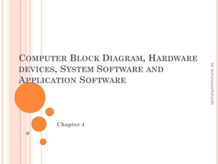 C OMPUTER B LOCK D IAGRAM, H ARDWARE DEVICES, S YSTEM S OFTWARE AND A PPLICATION S OFTWARE Chapter 4 Mr. Mohammed Rahmath.