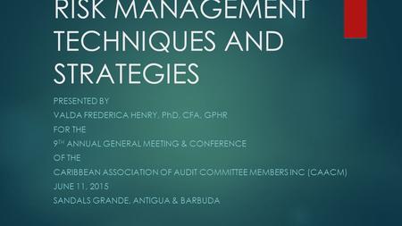 RISK MANAGEMENT TECHNIQUES AND STRATEGIES PRESENTED BY VALDA FREDERICA HENRY, PhD, CFA, GPHR FOR THE 9 TH ANNUAL GENERAL MEETING & CONFERENCE OF THE CARIBBEAN.