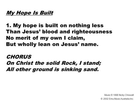 My Hope Is Built 1. My hope is built on nothing less Than Jesus’ blood and righteousness No merit of my own I claim, But wholly lean on Jesus’ name. CHORUS.