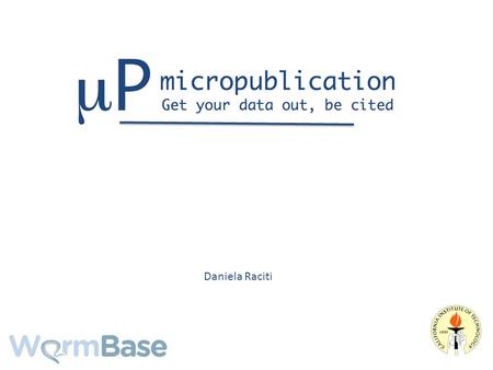 Daniela Raciti. Micropublication A new way of publishing citable data Submit expression data for a single gene Peer reviewed Published on WormBase Discoverable.