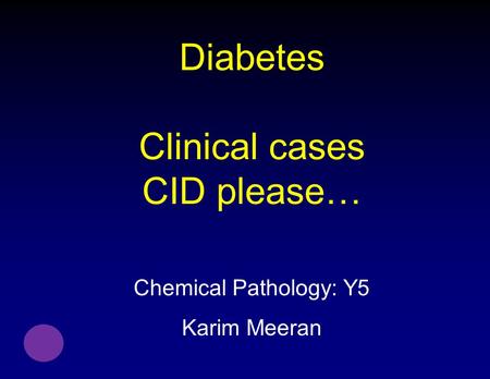 Diabetes Clinical cases CID please… Chemical Pathology: Y5 Karim Meeran.