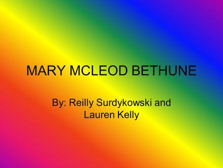 MARY MCLEOD BETHUNE By: Reilly Surdykowski and Lauren Kelly.