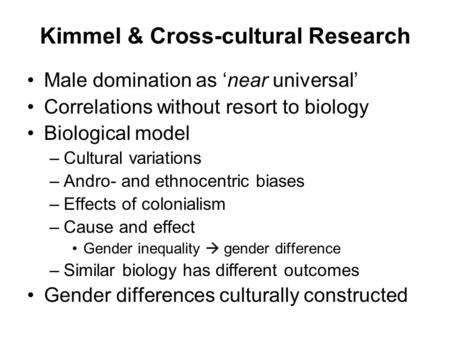 Kimmel & Cross-cultural Research Male domination as ‘near universal’ Correlations without resort to biology Biological model –Cultural variations –Andro-