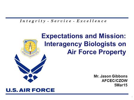 I n t e g r i t y - S e r v i c e - E x c e l l e n c e Expectations and Mission: Interagency Biologists on Air Force Property 1 Mr. Jason Gibbons AFCEC/CZOW.