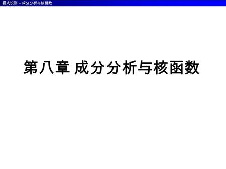 模式识别 – 成分分析与核函数 第八章 成分分析与核函数. 模式识别 – 成分分析与核函数 8.0 问题的提出 降低特征维数 : Dimension Reduction  提高泛化能力：减少模型的参数数量；  减少计算量： 主要方法： 1. 主成分分析 (PCA): Principle Component.