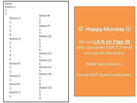 Name: Station 1: 1. 2.  Happy Monday  Get out I.A.N on Page 30 and copy down EXACTLY what you see on the board. Make two columns. You do NOT need.