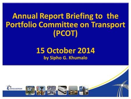 Annual Report Briefing to the Portfolio Committee on Transport (PCOT) 15 October 2014 by Sipho G. Khumalo.