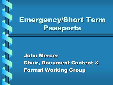 Emergency/Short Term Passports John Mercer Chair, Document Content & Format Working Group.