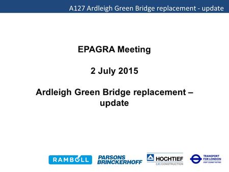 A127 Ardleigh Green Bridge replacement - update EPAGRA Meeting 2 July 2015 Ardleigh Green Bridge replacement – update.