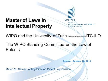 Master of Laws in Intellectual Property Geneva, October 22, 2014 Marco M. Aleman, Acting Director, Patent Law Division The WIPO Standing Committee on the.