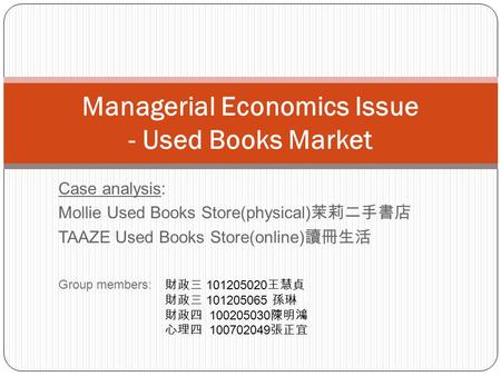 Case analysis: Mollie Used Books Store(physical) 茉莉二手書店 TAAZE Used Books Store(online) 讀冊生活 Group members: Managerial Economics Issue - Used Books Market.