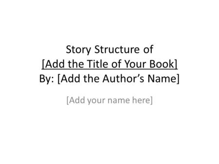 Story Structure of [Add the Title of Your Book] By: [Add the Author’s Name] [Add your name here]