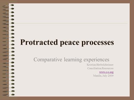 Protracted peace processes Comparative learning experiences Kristian Herbolzheimer Conciliation Resources www.c-r.org Manila, July 2009.