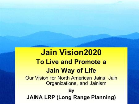 1 Jain Vision2020 To Live and Promote a Jain Way of Life Our Vision for North American Jains, Jain Organizations, and Jainism By JAINA LRP (Long Range.