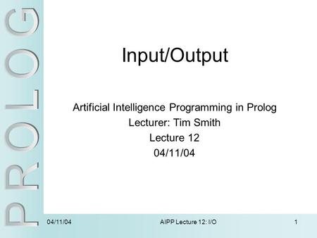 04/11/04 AIPP Lecture 12: I/O1 Input/Output Artificial Intelligence Programming in Prolog Lecturer: Tim Smith Lecture 12 04/11/04.