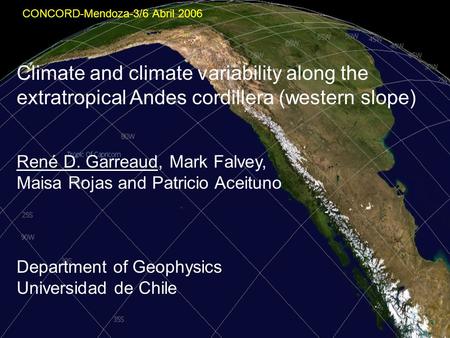 Climate and climate variability along the extratropical Andes cordillera (western slope) René D. Garreaud, Mark Falvey, Maisa Rojas and Patricio Aceituno.